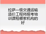 拉萨一级交通运输造价工程师报考培训课程哪家机构的好
