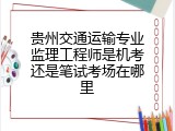 贵州交通运输专业监理工程师是机考还是笔试考场在哪里