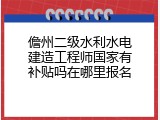 儋州二级水利水电建造工程师国家有补贴吗在哪里报名