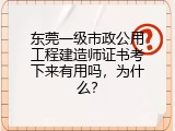 东莞一级市政公用工程建造师证书考下来有用吗，为什么？