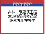吉林二级建筑工程建造师是机考还是笔试考场在哪里