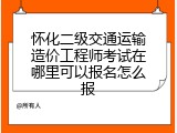 怀化二级交通运输造价工程师考试在哪里可以报名怎么报