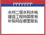 永州二级水利水电建造工程师国家有补贴吗在哪里报名