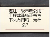 湛江一级市政公用工程建造师证书考下来有用吗，为什么？