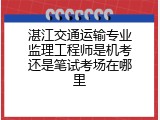 湛江交通运输专业监理工程师是机考还是笔试考场在哪里
