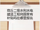 商丘二级水利水电建造工程师国家有补贴吗在哪里报名