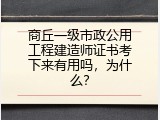 商丘一级市政公用工程建造师证书考下来有用吗，为什么？