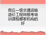 商丘一级交通运输造价工程师报考培训课程哪家机构的好