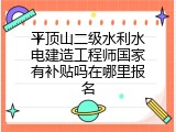 平顶山二级水利水电建造工程师国家有补贴吗在哪里报名