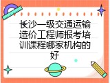 长沙一级交通运输造价工程师报考培训课程哪家机构的好