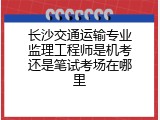 长沙交通运输专业监理工程师是机考还是笔试考场在哪里