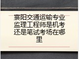 襄阳交通运输专业监理工程师是机考还是笔试考场在哪里