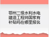 鄂州二级水利水电建造工程师国家有补贴吗在哪里报名