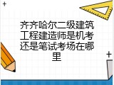 齐齐哈尔二级建筑工程建造师是机考还是笔试考场在哪里