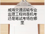 威海交通运输专业监理工程师是机考还是笔试考场在哪里