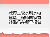 威海二级水利水电建造工程师国家有补贴吗在哪里报名