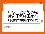 山东二级水利水电建造工程师国家有补贴吗在哪里报名