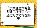 山东交通运输专业监理工程师是机考还是笔试考场在哪里