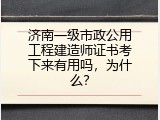 济南一级市政公用工程建造师证书考下来有用吗，为什么？
