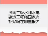 济南二级水利水电建造工程师国家有补贴吗在哪里报名