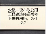 安徽一级市政公用工程建造师证书考下来有用吗，为什么？