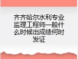 齐齐哈尔水利专业监理工程师一般什么时候出成绩何时发证