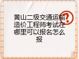 黄山二级交通运输造价工程师考试在哪里可以报名怎么报