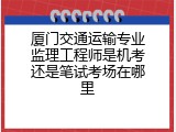 厦门交通运输专业监理工程师是机考还是笔试考场在哪里