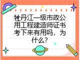 牡丹江一级市政公用工程建造师证书考下来有用吗，为什么？