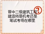 晋中二级建筑工程建造师是机考还是笔试考场在哪里