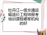牡丹江一级交通运输造价工程师报考培训课程哪家机构的好