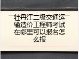 牡丹江二级交通运输造价工程师考试在哪里可以报名怎么报