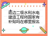 延边二级水利水电建造工程师国家有补贴吗在哪里报名