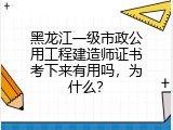 黑龙江一级市政公用工程建造师证书考下来有用吗，为什么？