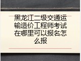 黑龙江二级交通运输造价工程师考试在哪里可以报名怎么报