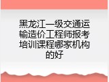 黑龙江一级交通运输造价工程师报考培训课程哪家机构的好
