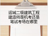 运城二级建筑工程建造师是机考还是笔试考场在哪里