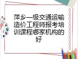 萍乡一级交通运输造价工程师报考培训课程哪家机构的好