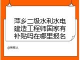 萍乡二级水利水电建造工程师国家有补贴吗在哪里报名