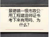 景德镇一级市政公用工程建造师证书考下来有用吗，为什么？