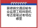 景德镇交通运输专业监理工程师是机考还是笔试考场在哪里