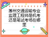 苏州交通运输专业监理工程师是机考还是笔试考场在哪里