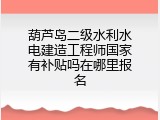 葫芦岛二级水利水电建造工程师国家有补贴吗在哪里报名