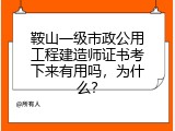 鞍山一级市政公用工程建造师证书考下来有用吗，为什么？