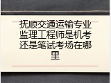 抚顺交通运输专业监理工程师是机考还是笔试考场在哪里