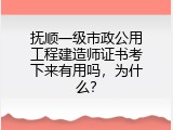 抚顺一级市政公用工程建造师证书考下来有用吗，为什么？