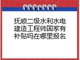 抚顺二级水利水电建造工程师国家有补贴吗在哪里报名