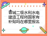 晋城二级水利水电建造工程师国家有补贴吗在哪里报名