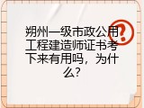 朔州一级市政公用工程建造师证书考下来有用吗，为什么？