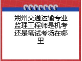 朔州交通运输专业监理工程师是机考还是笔试考场在哪里